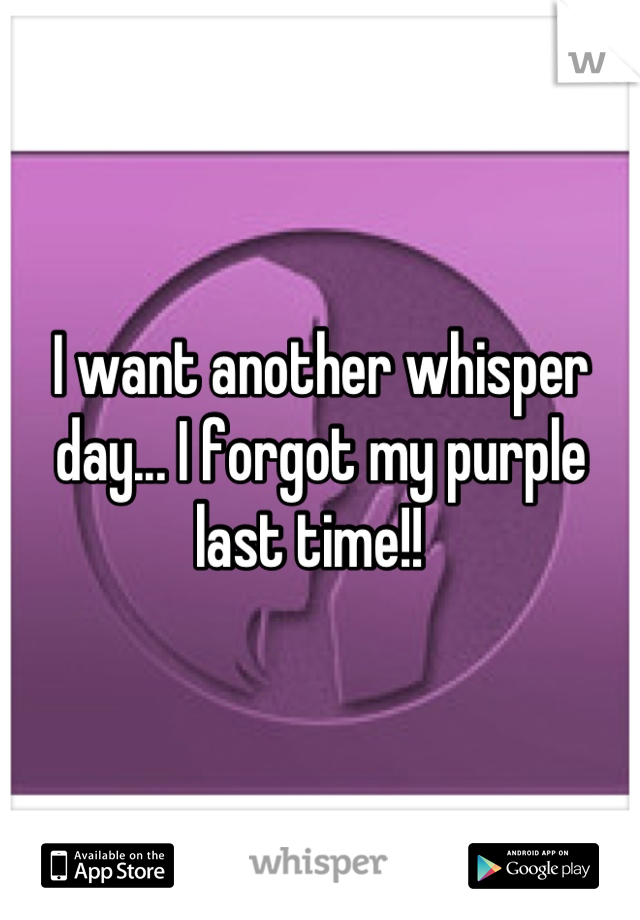 I want another whisper day... I forgot my purple last time!!  