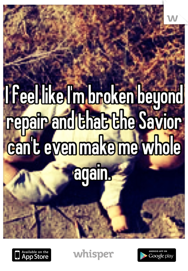 I feel like I'm broken beyond repair and that the Savior can't even make me whole again. 