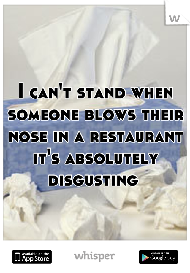 I can't stand when someone blows their nose in a restaurant it's absolutely disgusting 