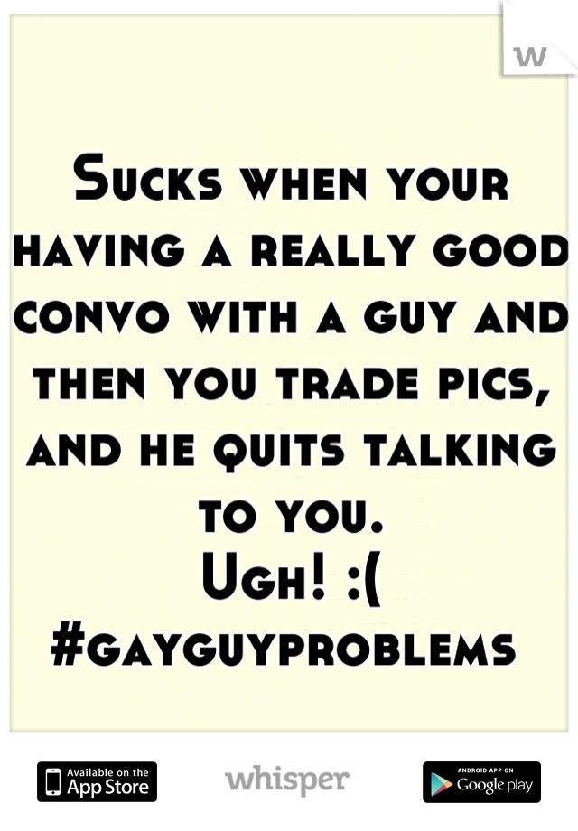 Sucks when your having a really good convo with a guy and then you trade pics, and he quits talking to you. 
Ugh! :( 
#gayguyproblems 
