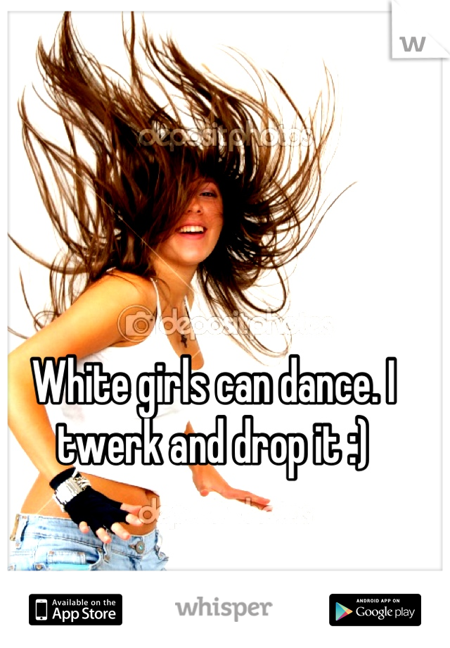 White girls can dance. I twerk and drop it :)