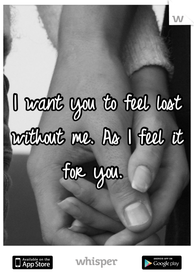 I want you to feel lost without me. As I feel it for you. 