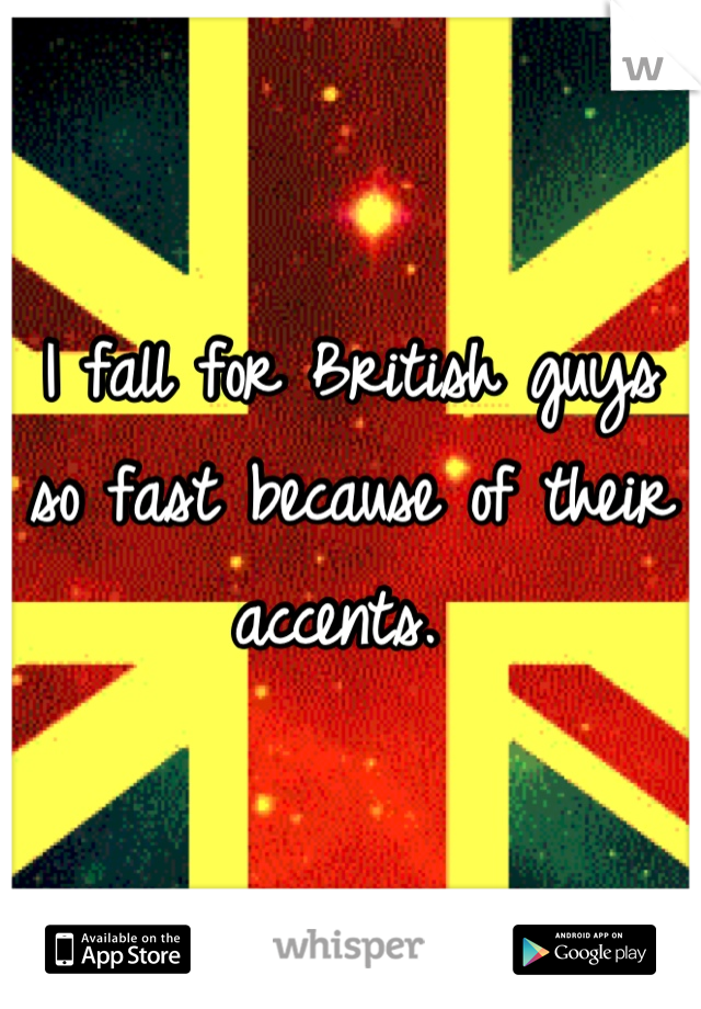 I fall for British guys so fast because of their accents. 