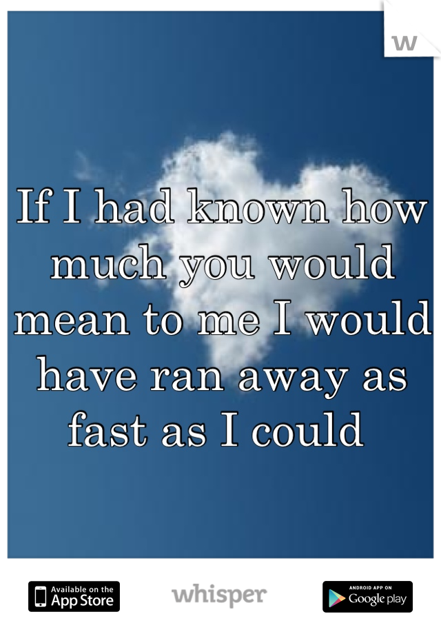 If I had known how much you would mean to me I would have ran away as fast as I could 