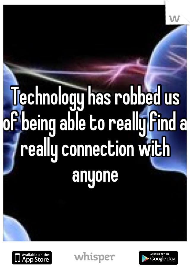 Technology has robbed us of being able to really find a really connection with anyone