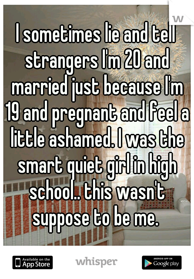I sometimes lie and tell strangers I'm 20 and married just because I'm 19 and pregnant and feel a little ashamed. I was the smart quiet girl in high school.. this wasn't suppose to be me. 