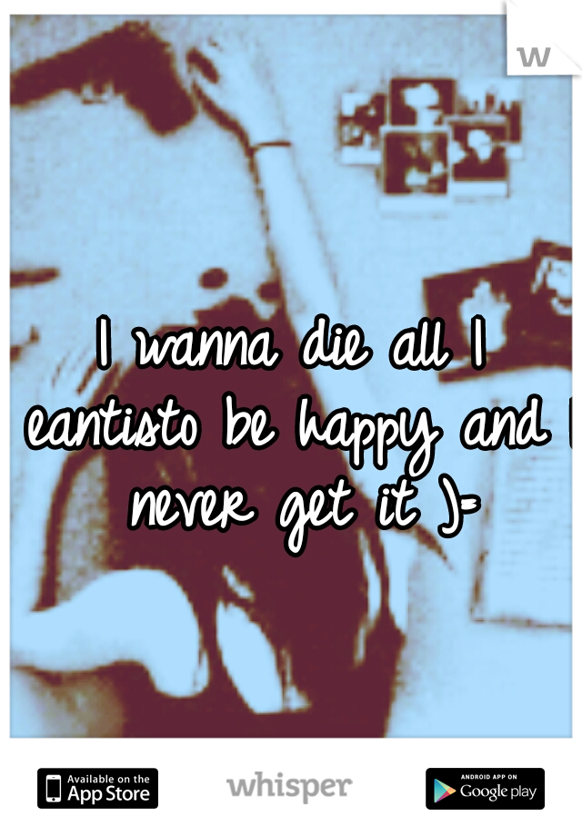 I wanna die all I eantisto be happy and I never get it )=