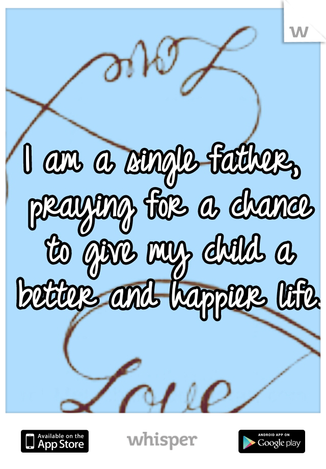 I am a single father, praying for a chance to give my child a better and happier life.