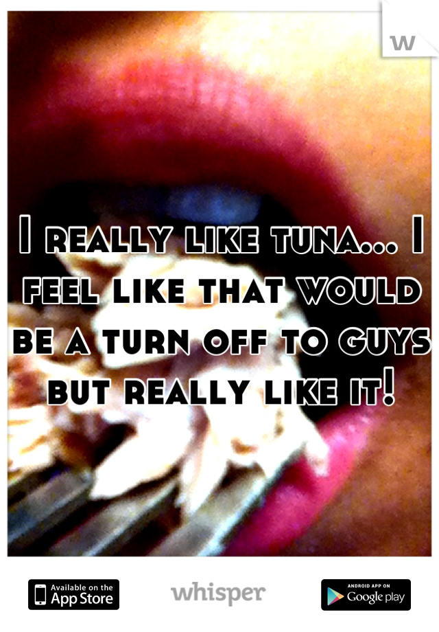 I really like tuna... I feel like that would be a turn off to guys but really like it!