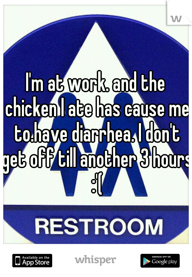 I'm at work. and the chicken I ate has cause me to.have diarrhea. I don't get off till another 3 hours :'(