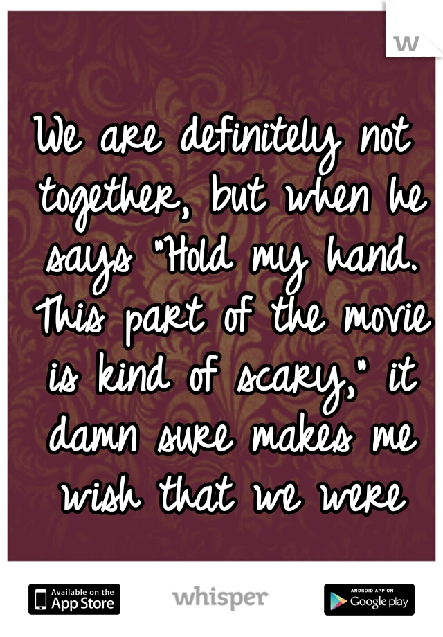 We are definitely not together, but when he says "Hold my hand. This part of the movie is kind of scary," it damn sure makes me wish that we were