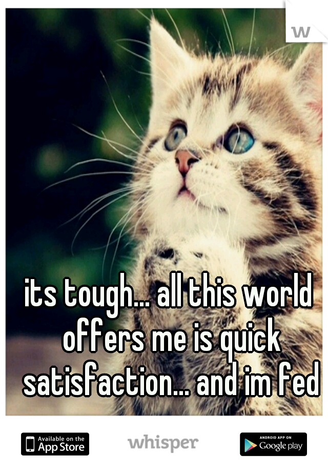 its tough... all this world offers me is quick satisfaction... and im fed up
