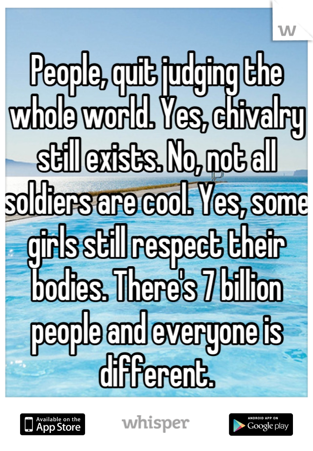 People, quit judging the whole world. Yes, chivalry still exists. No, not all soldiers are cool. Yes, some girls still respect their bodies. There's 7 billion people and everyone is different.