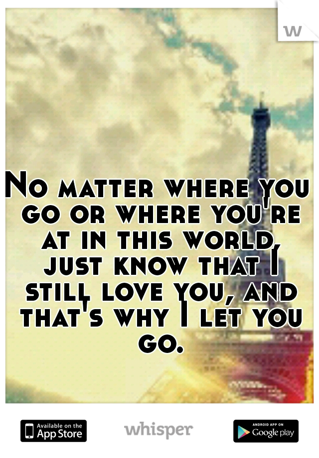 No matter where you go or where you're at in this world, just know that I still love you, and that's why I let you go.