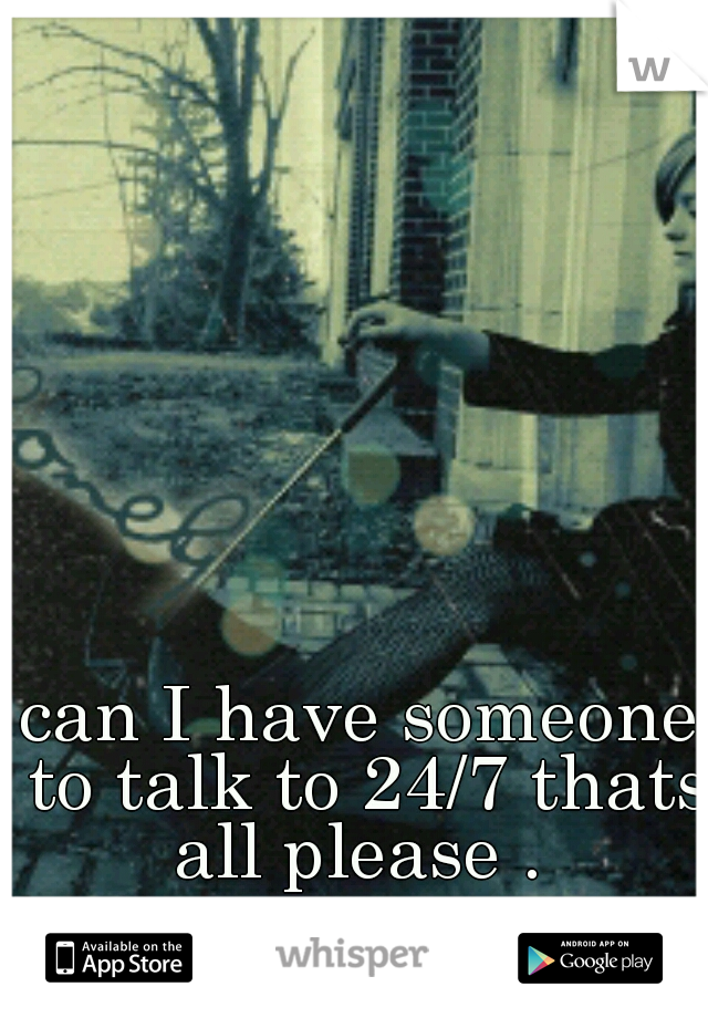 can I have someone to talk to 24/7 thats all please . 