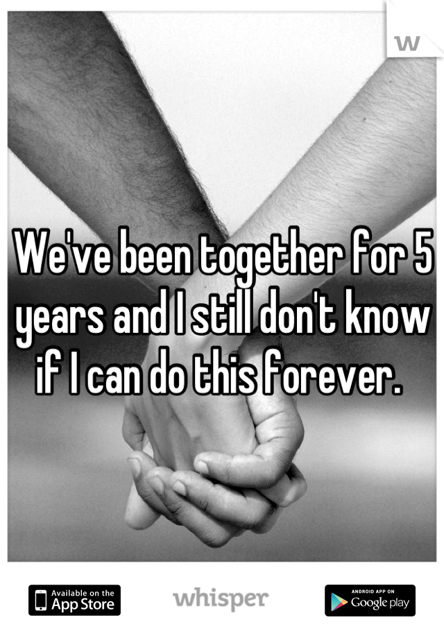 We've been together for 5 years and I still don't know if I can do this forever. 