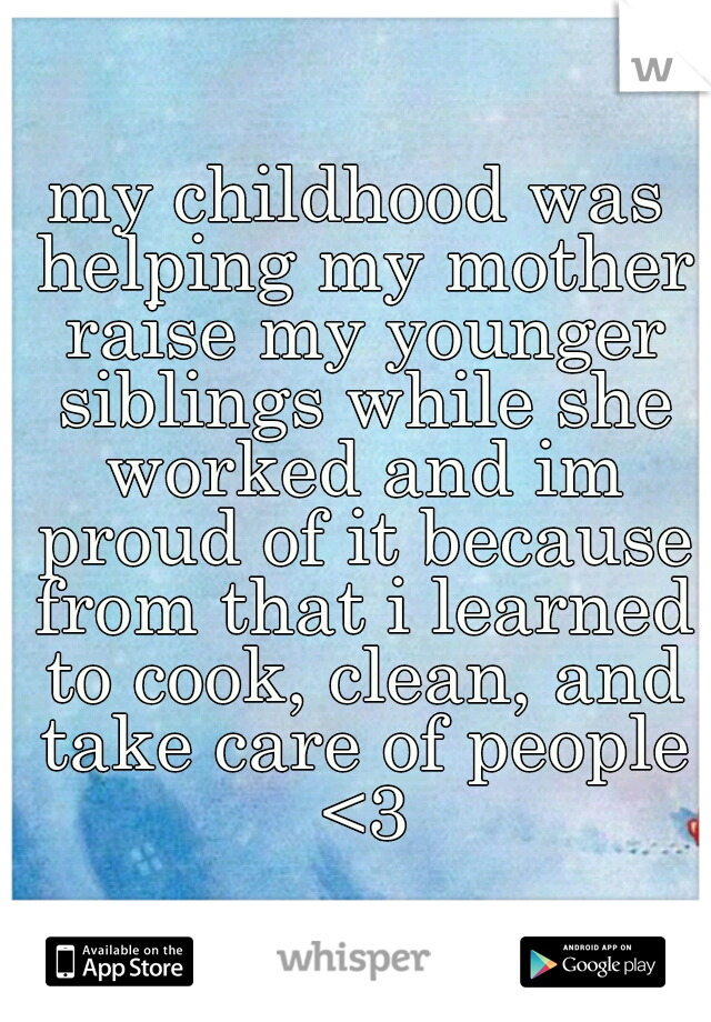 my childhood was helping my mother raise my younger siblings while she worked and im proud of it because from that i learned to cook, clean, and take care of people <3