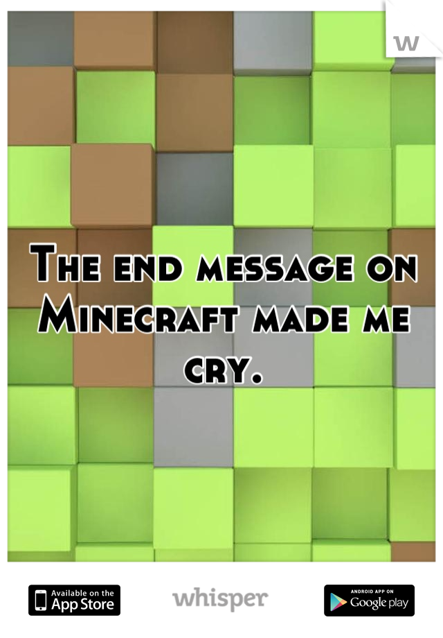 The end message on Minecraft made me cry.