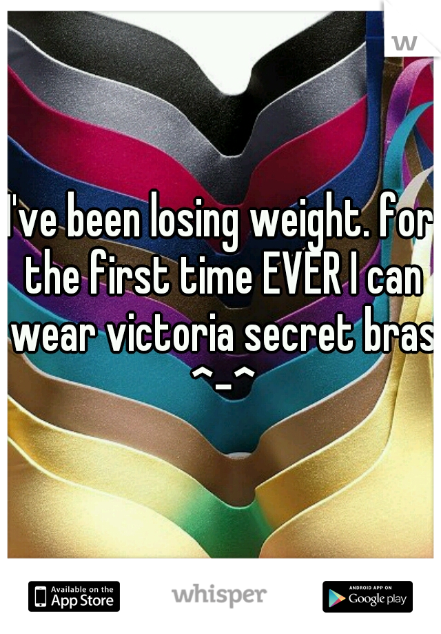I've been losing weight. for the first time EVER I can wear victoria secret bras ^-^