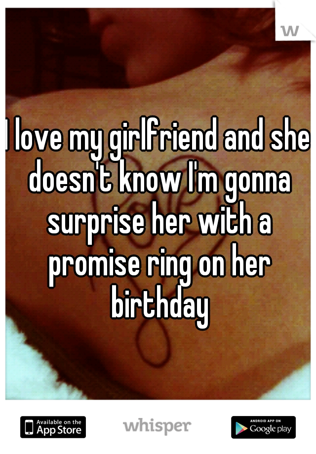I love my girlfriend and she doesn't know I'm gonna surprise her with a promise ring on her birthday