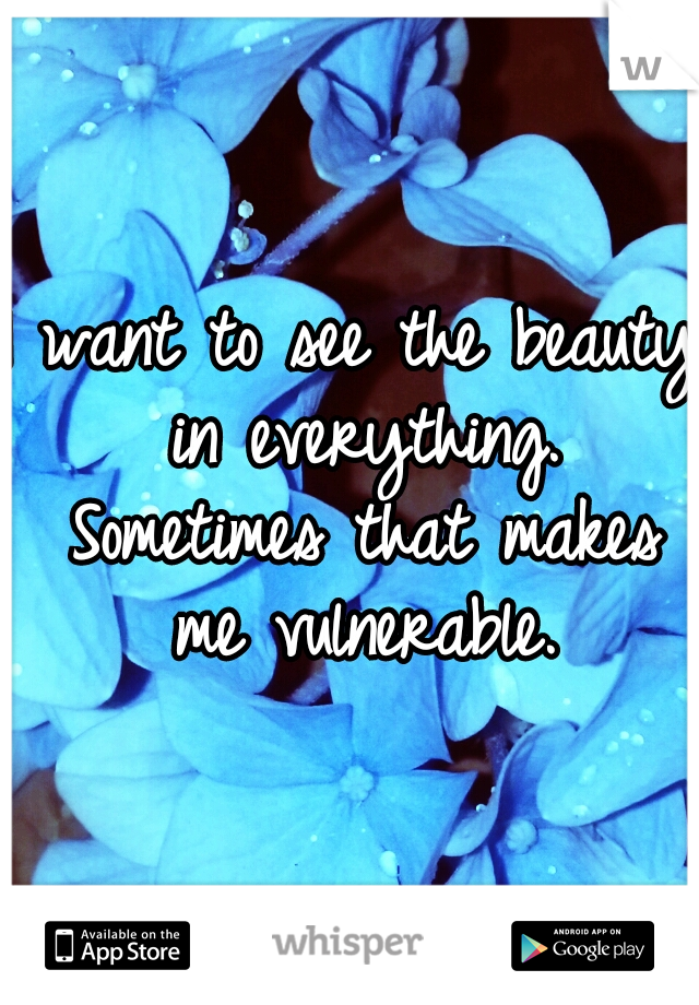 I want to see the beauty in everything. Sometimes that makes me vulnerable.