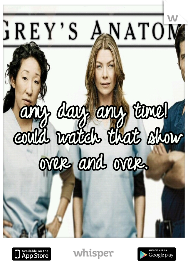 any day any time! could watch that show over and over. 