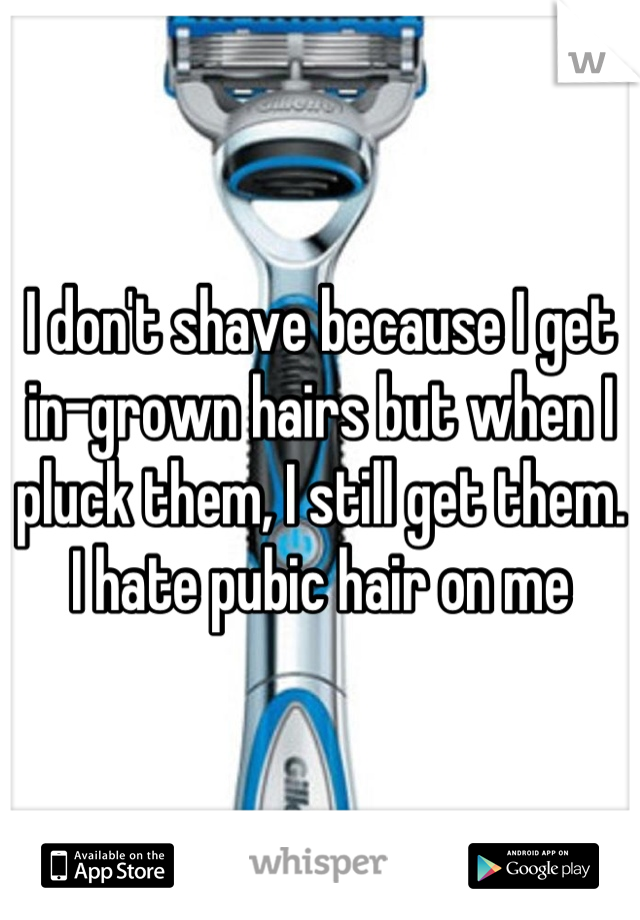 I don't shave because I get in-grown hairs but when I pluck them, I still get them. I hate pubic hair on me