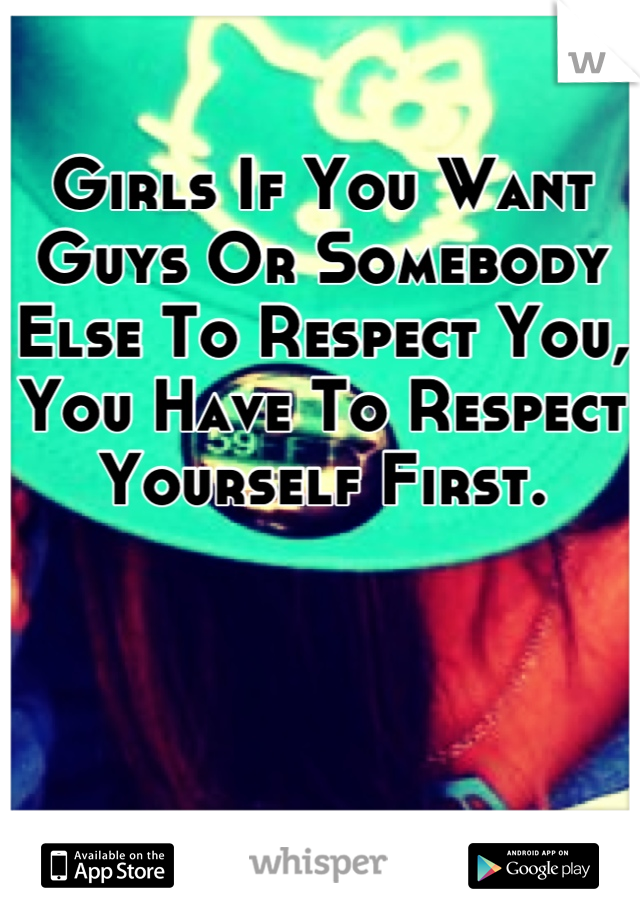 Girls If You Want Guys Or Somebody Else To Respect You, You Have To Respect Yourself First.