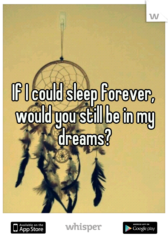 If I could sleep forever, would you still be in my dreams?
