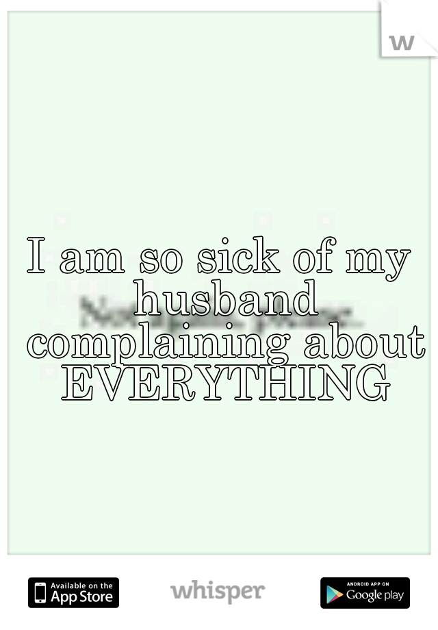 I am so sick of my husband complaining about EVERYTHING