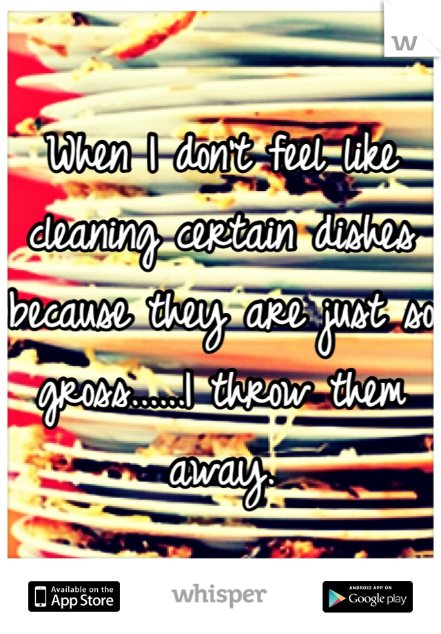 When I don't feel like cleaning certain dishes because they are just so gross......I throw them away.