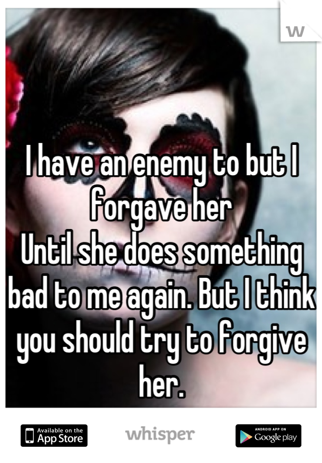

I have an enemy to but I forgave her 
Until she does something bad to me again. But I think you should try to forgive her.