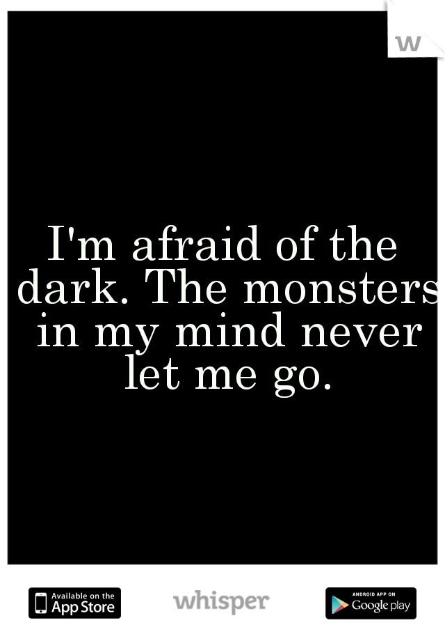 I'm afraid of the dark. The monsters in my mind never let me go.
