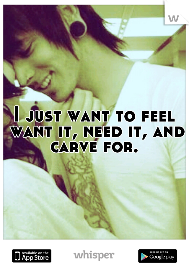 I just want to feel want it, need it, and carve for. 