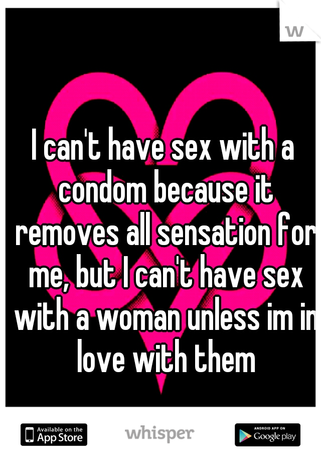 I can't have sex with a condom because it removes all sensation for me, but I can't have sex with a woman unless im in love with them