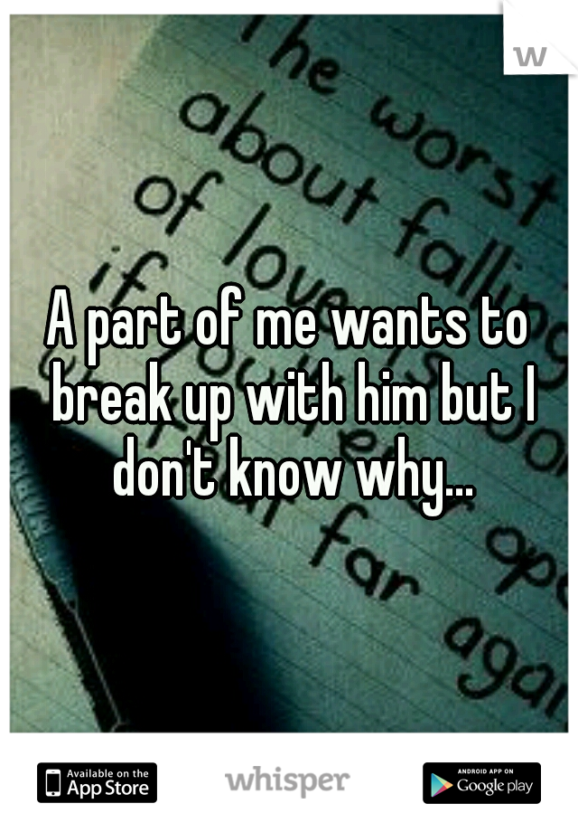 A part of me wants to break up with him but I don't know why...
