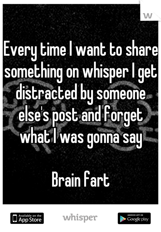 Every time I want to share something on whisper I get distracted by someone else's post and forget what I was gonna say

Brain fart