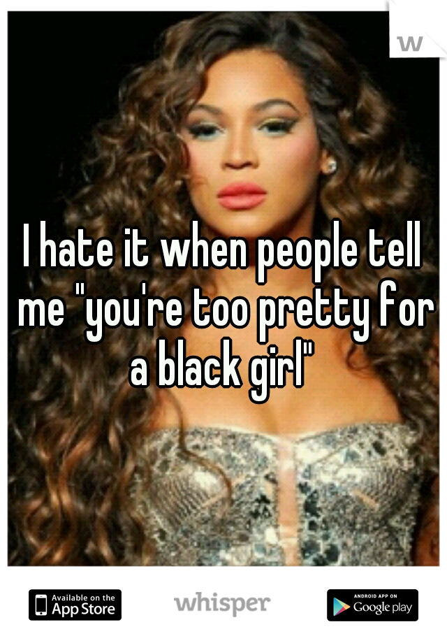 I hate it when people tell me "you're too pretty for a black girl" 