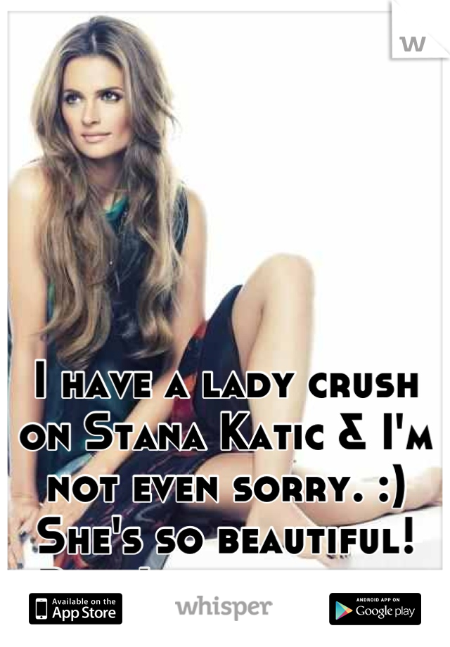 I have a lady crush on Stana Katic & I'm not even sorry. :)
She's so beautiful!
But, I am straight.