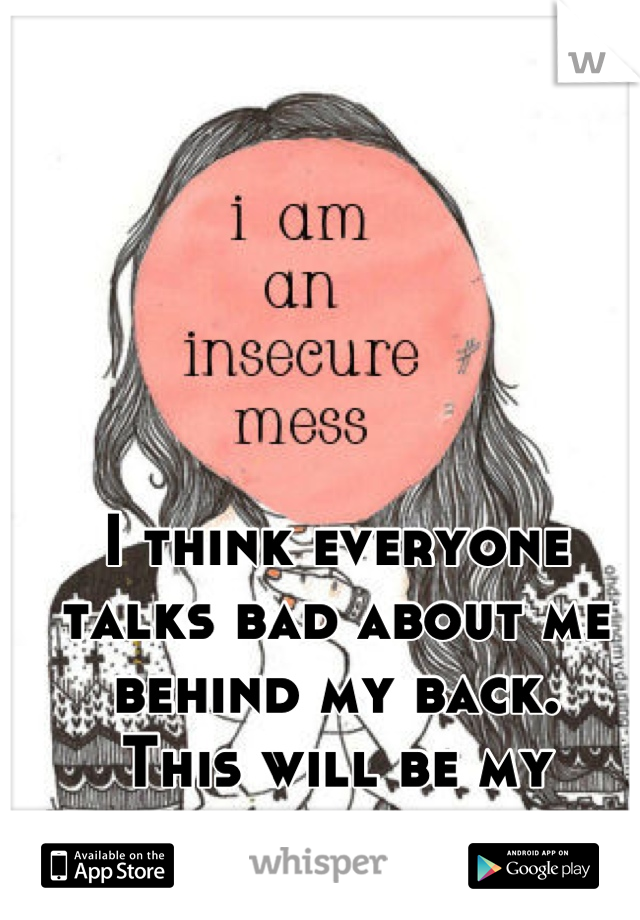 I think everyone talks bad about me behind my back.
This will be my biggest downfall.