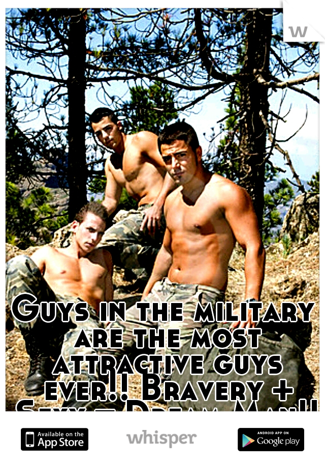 Guys in the military are the most attractive guys ever!! Bravery + Sexy = Dream Man!! Just saying!!
