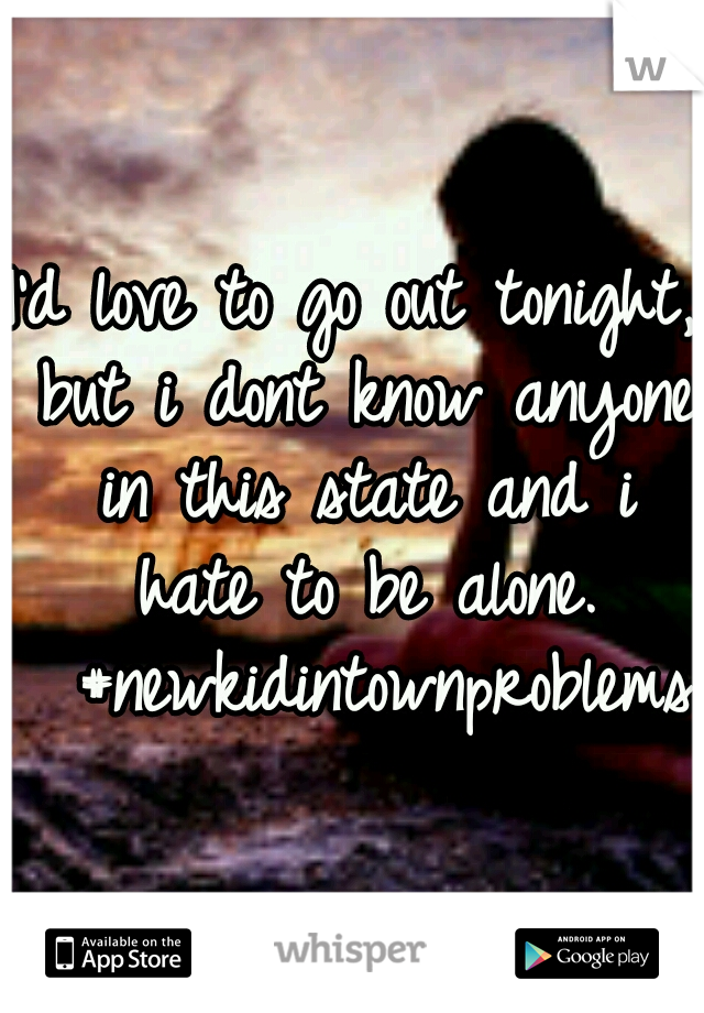 I'd love to go out tonight, but i dont know anyone in this state and i hate to be alone. 
#newkidintownproblems