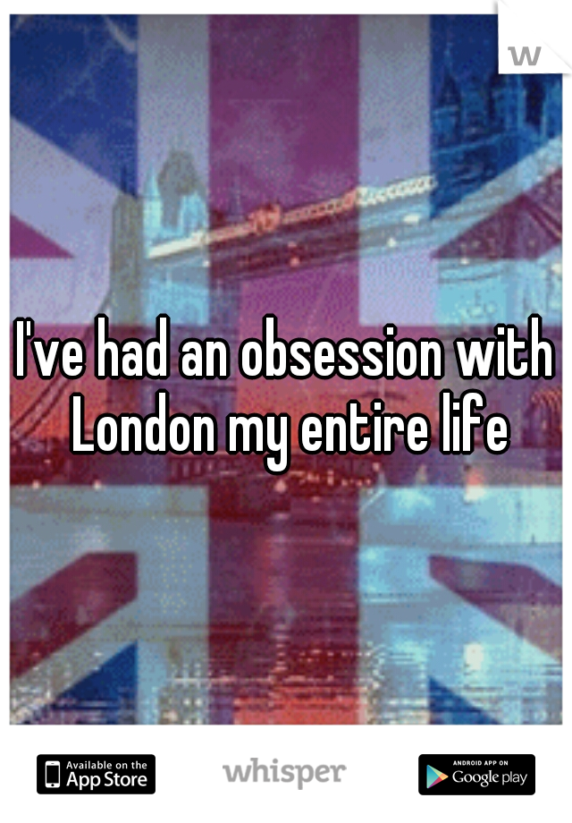 I've had an obsession with London my entire life