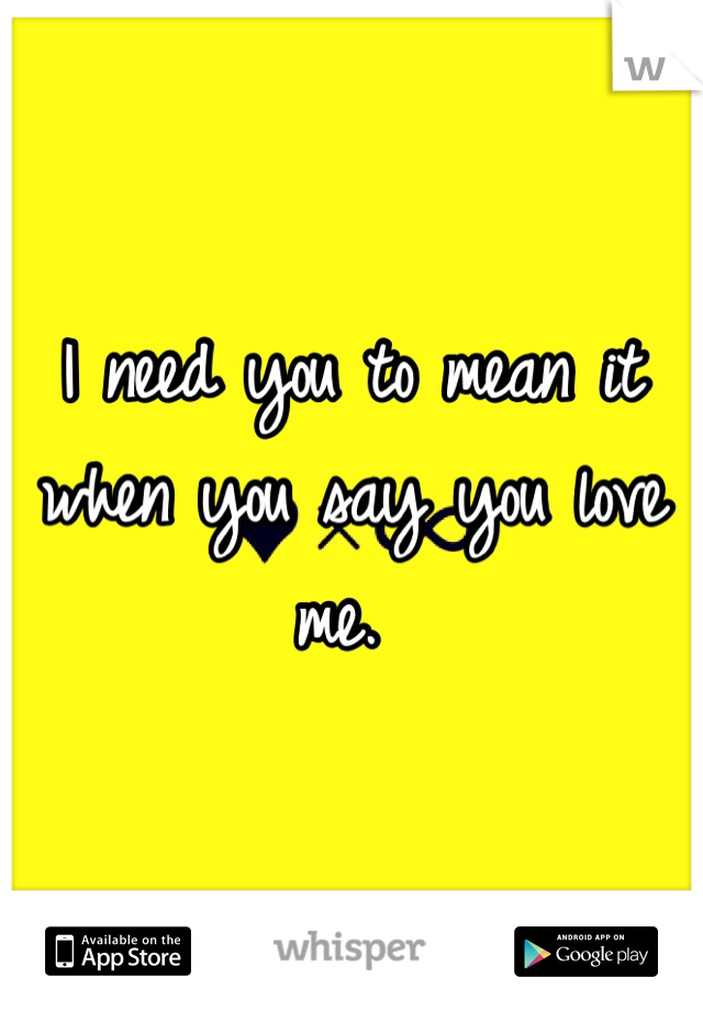 I need you to mean it when you say you love me. 