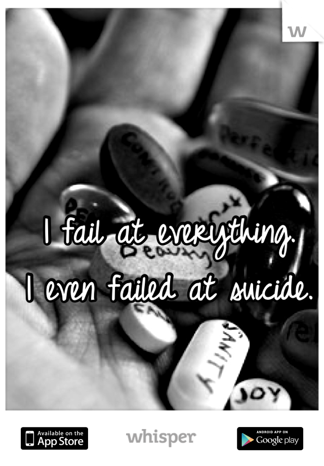 I fail at everything.
I even failed at suicide.