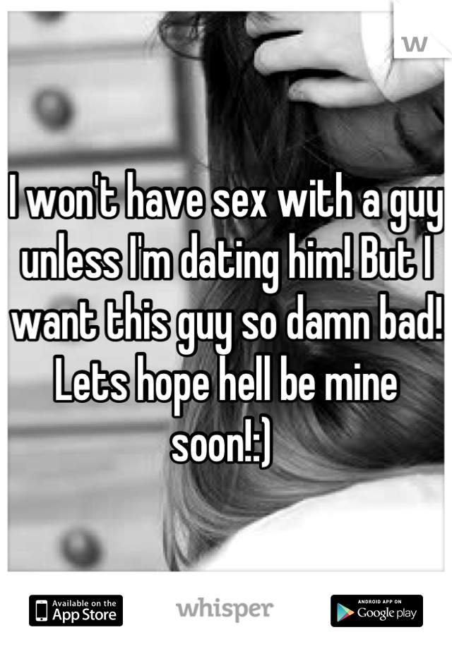 I won't have sex with a guy unless I'm dating him! But I want this guy so damn bad! Lets hope hell be mine soon!:) 