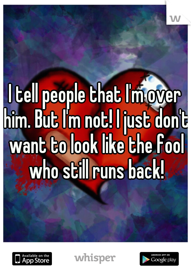 I tell people that I'm over him. But I'm not! I just don't want to look like the fool who still runs back!