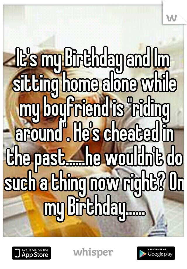 It's my Birthday and Im sitting home alone while my boyfriend is "riding around". He's cheated in the past......he wouldn't do such a thing now right? On my Birthday......