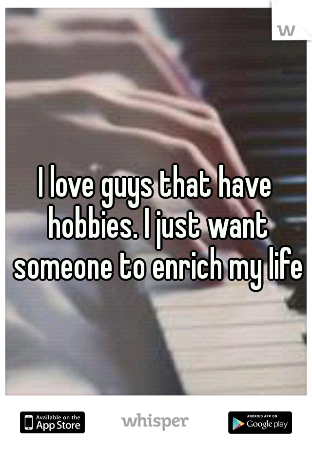 I love guys that have hobbies. I just want someone to enrich my life