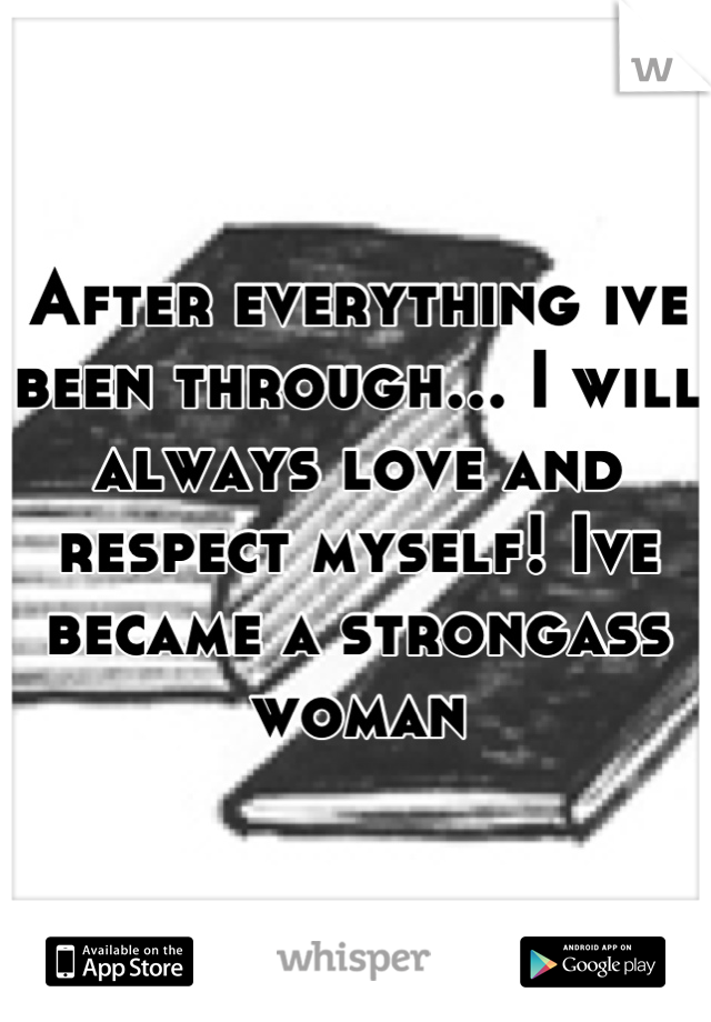 After everything ive been through... I will always love and respect myself! Ive became a strongass woman